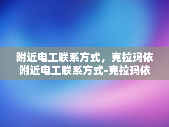 附近电工联系方式，克拉玛依附近电工联系方式-克拉玛依附近电工联系方式大全