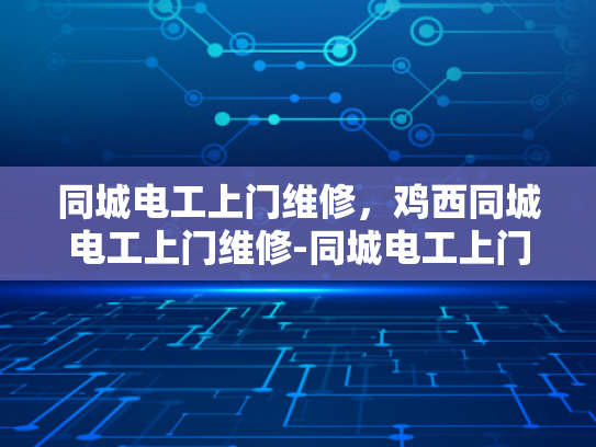 同城电工上门维修，鸡西同城电工上门维修-同城电工上门维修服务，鸡西地区居民的贴心选择