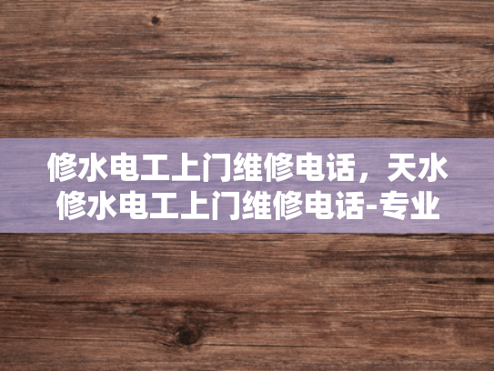 修水电工上门维修电话，天水修水电工上门维修电话-专业电工服务，快速响应—修水电工上门维修电话