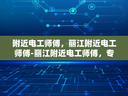 附近电工师傅，丽江附近电工师傅-丽江附近电工师傅，专业服务，保障安全