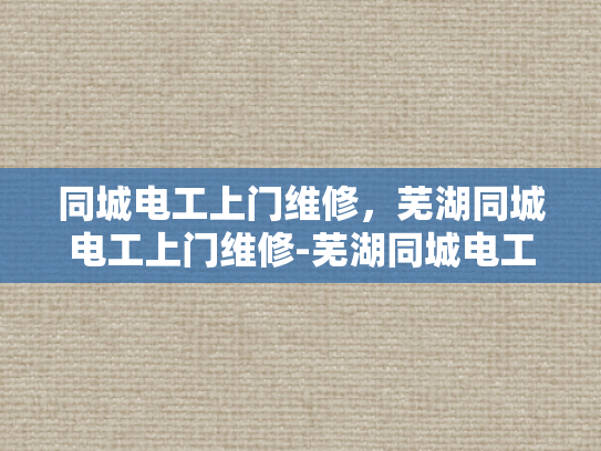 同城电工上门维修，芜湖同城电工上门维修-芜湖同城电工上门维修服务，快速响应，专业保障