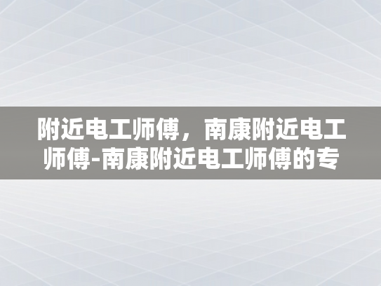 附近电工师傅，南康附近电工师傅-南康附近电工师傅的专业技能与服务