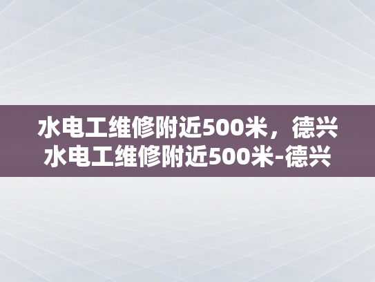 水电工维修附近500米，德兴水电工维修附近500米-德兴水电工维修服务，500米范围内，您身边的水电专家
