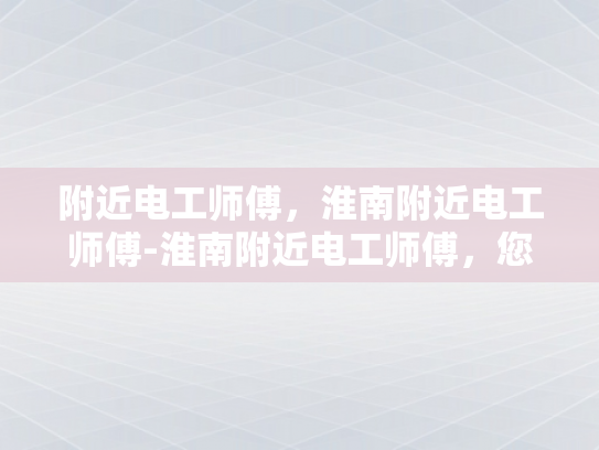 附近电工师傅，淮南附近电工师傅-淮南附近电工师傅，您身边的电力守护者