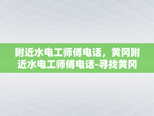 附近水电工师傅电话，黄冈附近水电工师傅电话-寻找黄冈附近水电工师傅的电话