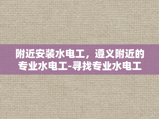 附近安装水电工，遵义附近的专业水电工-寻找专业水电工？遵义附近有您需要的专家！