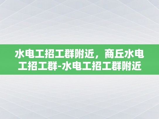水电工招工群附近，商丘水电工招工群-水电工招工群附近，商丘水电工招工群