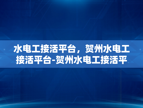 水电工接活平台，贺州水电工接活平台-贺州水电工接活平台，连接需求与服务的桥梁