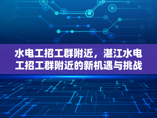 水电工招工群附近，湛江水电工招工群附近的新机遇与挑战-水电工招工群附近，湛江水电工招工群附近的新机遇与挑战