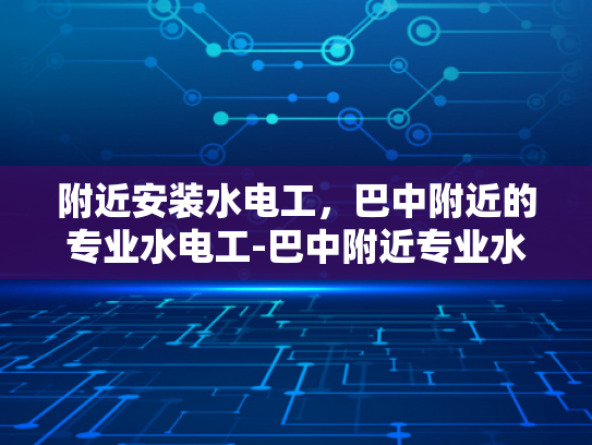 附近安装水电工，巴中附近的专业水电工-巴中附近专业水电工服务，为您的家居安全保驾护航