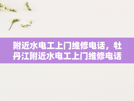 附近水电工上门维修电话，牡丹江附近水电工上门维修电话-探索牡丹江地区水电工服务