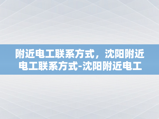 附近电工联系方式，沈阳附近电工联系方式-沈阳附近电工联系方式