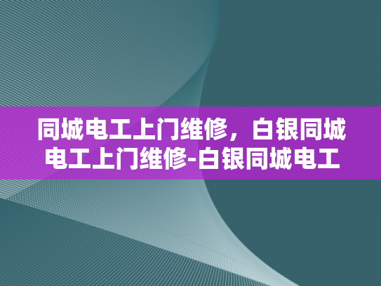 同城电工上门维修，白银同城电工上门维修-白银同城电工上门维修服务，您的电力问题，我们来解决