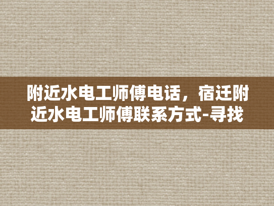 附近水电工师傅电话，宿迁附近水电工师傅联系方式-寻找宿迁附近水电工师傅的实用指南