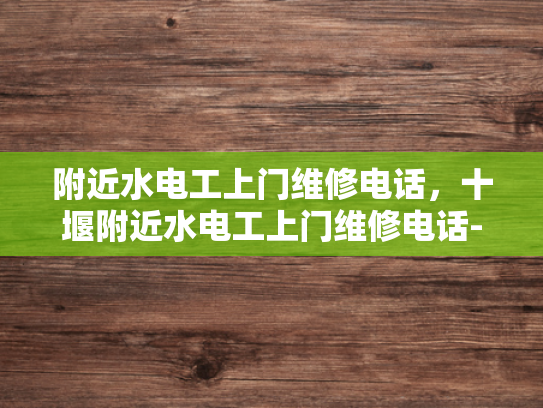 附近水电工上门维修电话，十堰附近水电工上门维修电话-十堰附近水电工上门维修电话