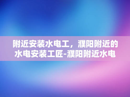 附近安装水电工，濮阳附近的水电安装工匠-濮阳附近水电安装工匠，专业服务，品质保障