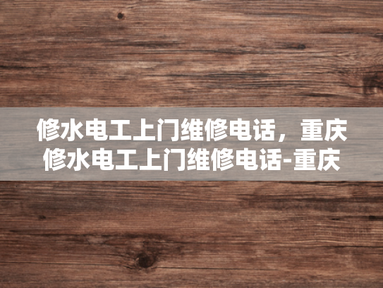 修水电工上门维修电话，重庆修水电工上门维修电话-重庆修水电工上门维修电话，您身边的水电维修专家