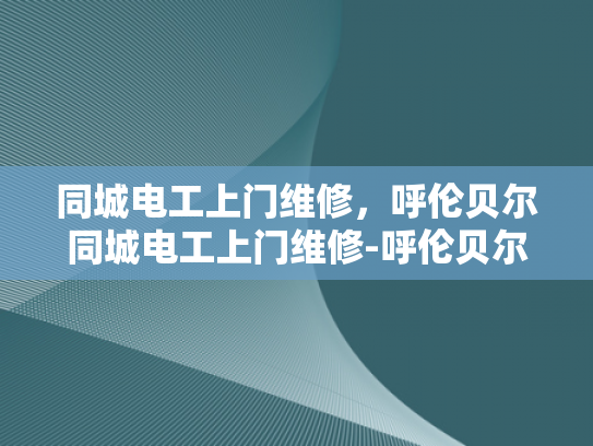 同城电工上门维修，呼伦贝尔同城电工上门维修-呼伦贝尔同城电工上门维修服务