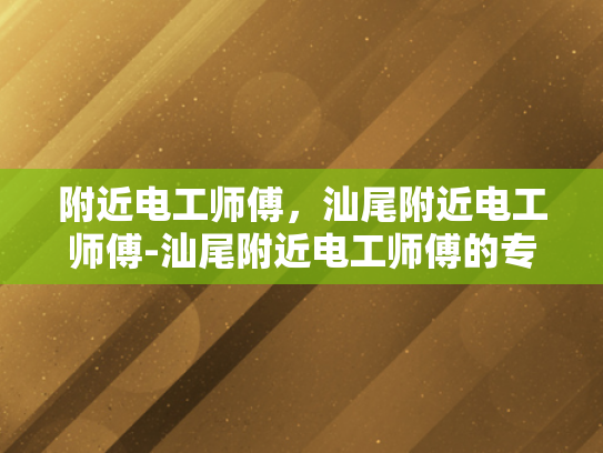附近电工师傅，汕尾附近电工师傅-汕尾附近电工师傅的专业技能与服务
