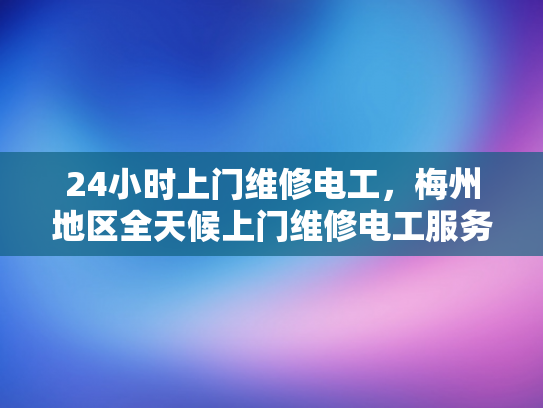 24小时上门维修电工，梅州地区全天候上门维修电工服务-全天候服务，24小时上门维修电工—梅州地区为您的电器保驾护航