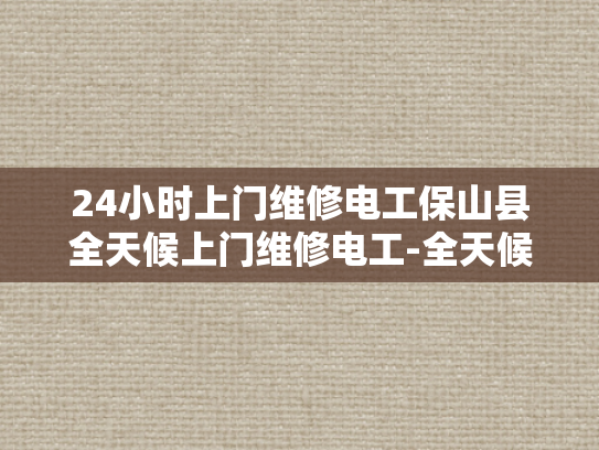 24小时上门维修电工保山县全天候上门维修电工-全天候上门维修电工—保山县的贴心服务