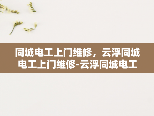 同城电工上门维修，云浮同城电工上门维修-云浮同城电工上门维修服务，您的电力问题，我们来搞定！