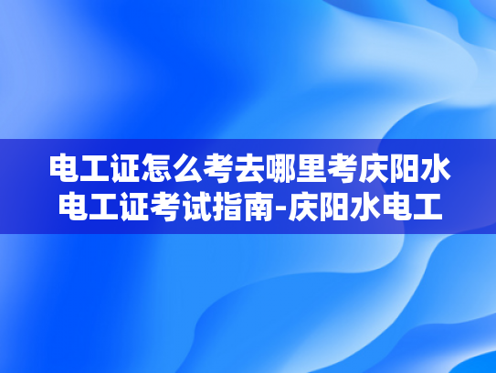 电工证怎么考去哪里考庆阳水电工证考试指南-庆阳水电工证考试指南