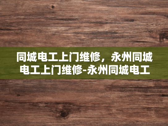 同城电工上门维修，永州同城电工上门维修-永州同城电工上门维修服务，您身边的电力守护者