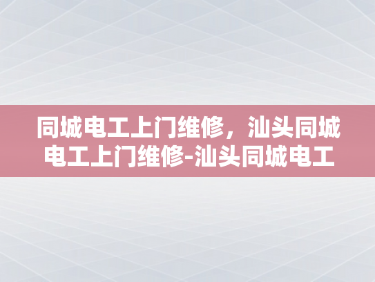 同城电工上门维修，汕头同城电工上门维修-汕头同城电工上门维修服务，您身边的电力守护者