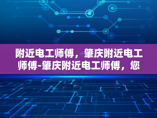 附近电工师傅，肇庆附近电工师傅-肇庆附近电工师傅，您的家庭和企业的电力守护者