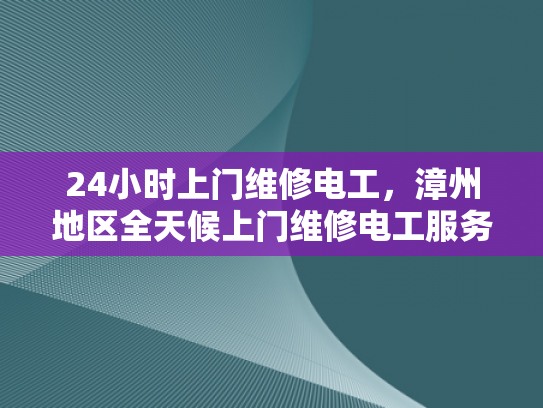 24小时上门维修电工，漳州地区全天候上门维修电工服务-全天候上门维修电工服务，漳州地区的24小时守护