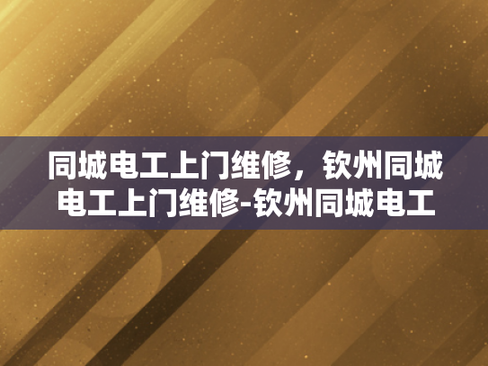 同城电工上门维修，钦州同城电工上门维修-钦州同城电工上门维修服务，您的家庭和商业电器的可靠守护者