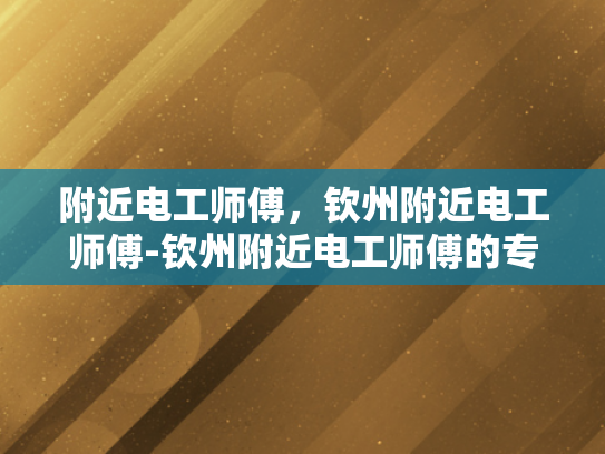 附近电工师傅，钦州附近电工师傅-钦州附近电工师傅的专业技能与服务