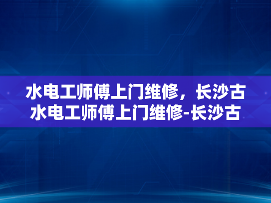 水电工师傅上门维修，长沙古水电工师傅上门维修-长沙古水电工师傅上门维修