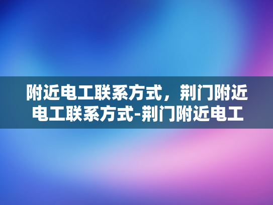 附近电工联系方式，荆门附近电工联系方式-荆门附近电工联系方式