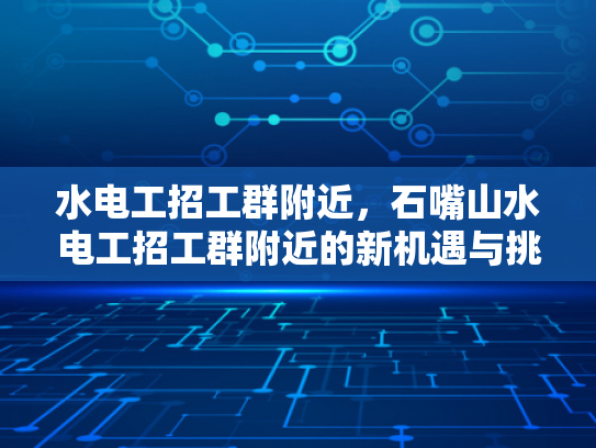 水电工招工群附近，石嘴山水电工招工群附近的新机遇与挑战-水电工招工群附近，石嘴山水电工招工群附近的新机遇与挑战