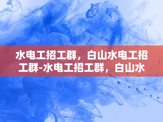水电工招工群，白山水电工招工群-水电工招工群，白山水电工招工群的崛起与影响