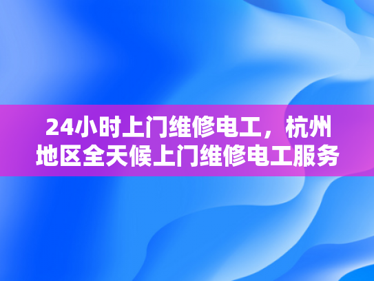 24小时上门维修电工，杭州地区全天候上门维修电工服务-全天候服务，杭州地区24小时上门维修电工