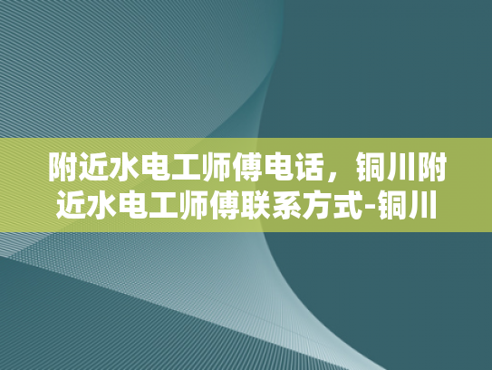 附近水电工师傅电话，铜川附近水电工师傅联系方式-铜川附近水电工师傅联系方式