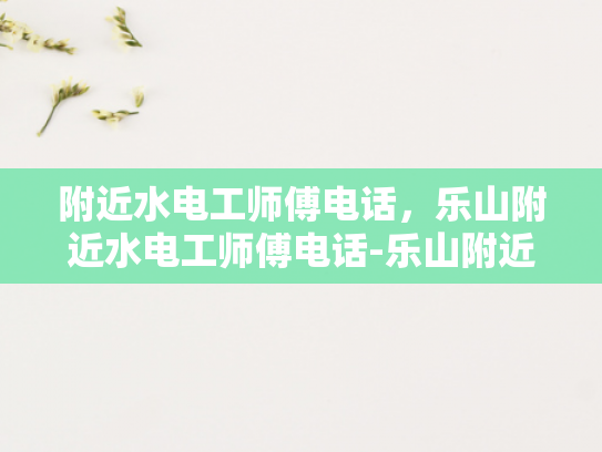 附近水电工师傅电话，乐山附近水电工师傅电话-乐山附近水电工师傅电话