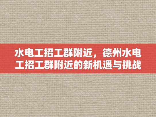 水电工招工群附近，德州水电工招工群附近的新机遇与挑战-水电工招工群附近，德州新机遇与挑战