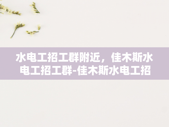 水电工招工群附近，佳木斯水电工招工群-佳木斯水电工招工群，寻找身边的水电维修专家