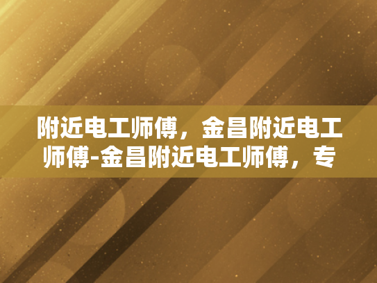 附近电工师傅，金昌附近电工师傅-金昌附近电工师傅，专业服务，保障安全
