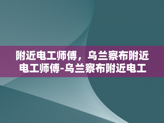 附近电工师傅，乌兰察布附近电工师傅-乌兰察布附近电工师傅的专业技能与服务