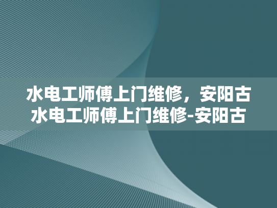 水电工师傅上门维修，安阳古水电工师傅上门维修-安阳古水电工师傅上门维修服务