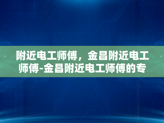 附近电工师傅，金昌附近电工师傅-金昌附近电工师傅的专业技能与服务