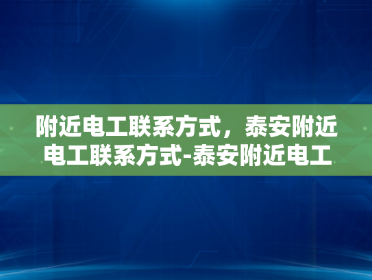 附近电工联系方式，泰安附近电工联系方式-泰安附近电工联系方式大全