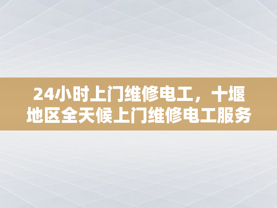 24小时上门维修电工，十堰地区全天候上门维修电工服务-全天候24小时上门维修电工服务，十堰地区为您的电器保驾护航