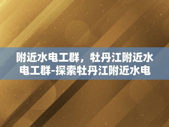 附近水电工群，牡丹江附近水电工群-探索牡丹江附近水电工群的奥秘