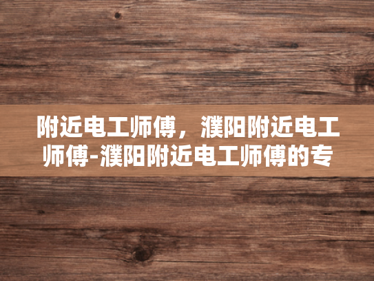 附近电工师傅，濮阳附近电工师傅-濮阳附近电工师傅的专业技能与服务